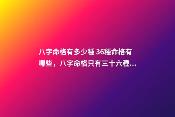 八字命格有多少種 36種命格有哪些，八字命格只有三十六種嗎？-第1張-觀點-玄機派